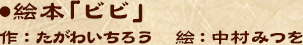 ●絵本「ビビ」作：たがわいちろう 　絵：中村みつを